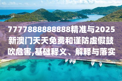 7777888888888精準與2025新澳門天天免費和謹防虛假鼓吹危害,基礎釋義、解釋與落實